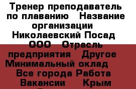 Тренер-преподаватель по плаванию › Название организации ­ Николаевский Посад, ООО › Отрасль предприятия ­ Другое › Минимальный оклад ­ 1 - Все города Работа » Вакансии   . Крым,Бахчисарай